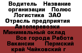 Водитель › Название организации ­ Полюс Логистика, ЗАО › Отрасль предприятия ­ Автоперевозки › Минимальный оклад ­ 45 000 - Все города Работа » Вакансии   . Пермский край,Чайковский г.